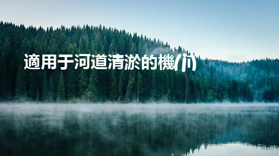 適用于河道清淤的機(jī)械處理都市污水處理難題：技術(shù)的革新與應(yīng)用！